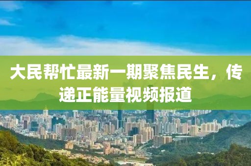 大民幫忙最新一期聚焦民生，傳遞正能量視頻報(bào)道