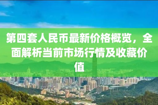 第四套人民幣最新價(jià)格概覽，全面解析當(dāng)前市場(chǎng)行情及收藏價(jià)值