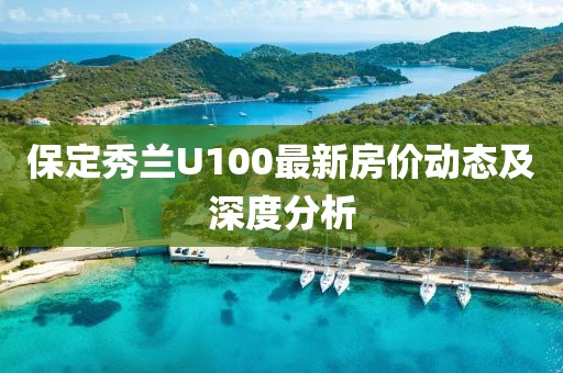 保定秀蘭U100最新房價(jià)動態(tài)及深度分析