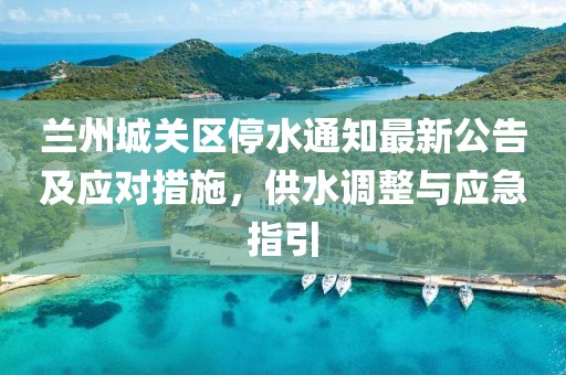 蘭州城關(guān)區(qū)停水通知最新公告及應(yīng)對(duì)措施，供水調(diào)整與應(yīng)急指引