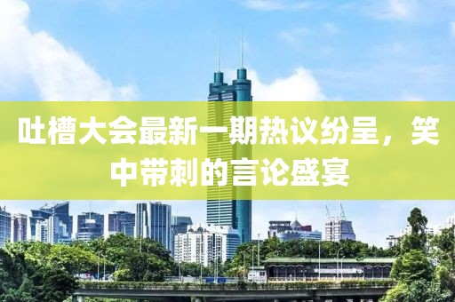 吐槽大會(huì)最新一期熱議紛呈，笑中帶刺的言論盛宴