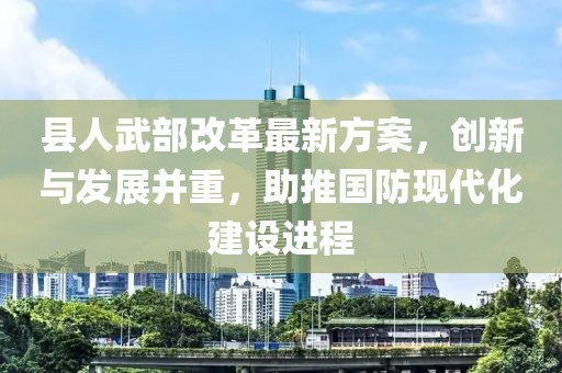 縣人武部改革最新方案，創(chuàng)新與發(fā)展并重，助推國防現(xiàn)代化建設(shè)進(jìn)程