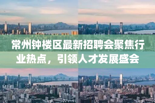 常州鐘樓區(qū)最新招聘會聚焦行業(yè)熱點，引領(lǐng)人才發(fā)展盛會