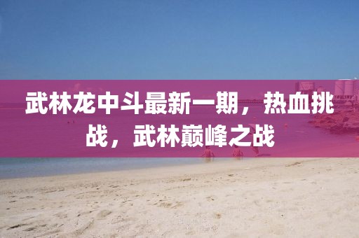 武林龍中斗最新一期，熱血挑戰(zhàn)，武林巔峰之戰(zhàn)