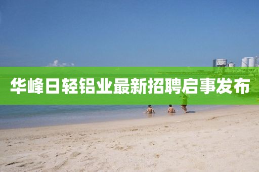 華峰日輕鋁業(yè)最新招聘啟事發(fā)布