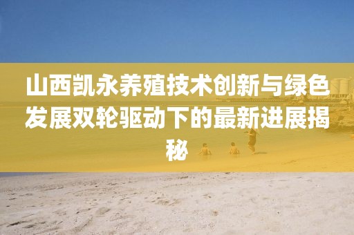 山西凱永養(yǎng)殖技術(shù)創(chuàng)新與綠色發(fā)展雙輪驅(qū)動下的最新進(jìn)展揭秘