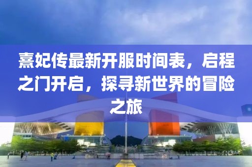 熹妃傳最新開服時(shí)間表，啟程之門開啟，探尋新世界的冒險(xiǎn)之旅