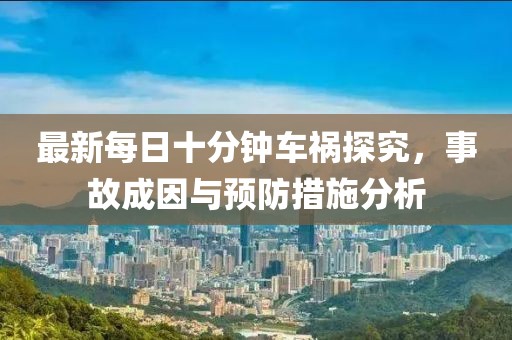最新每日十分鐘車禍探究，事故成因與預(yù)防措施分析