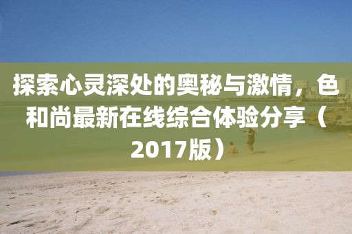 探索心靈深處的奧秘與激情，色和尚最新在線綜合體驗分享（2017版）