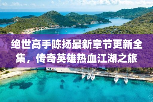 絕世高手陳揚最新章節(jié)更新全集，傳奇英雄熱血江湖之旅
