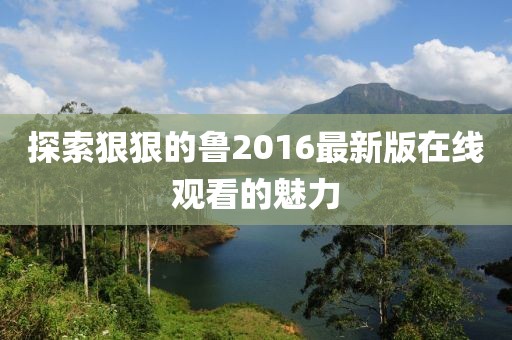 探索狠狠的魯2016最新版在線觀看的魅力