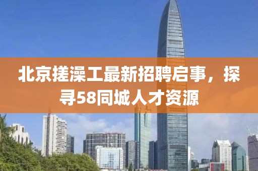 北京搓澡工最新招聘啟事，探尋58同城人才資源