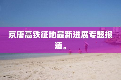 京唐高鐵征地最新進展專題報道。