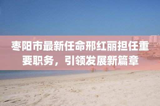 棗陽(yáng)市最新任命邢紅麗擔(dān)任重要職務(wù)，引領(lǐng)發(fā)展新篇章