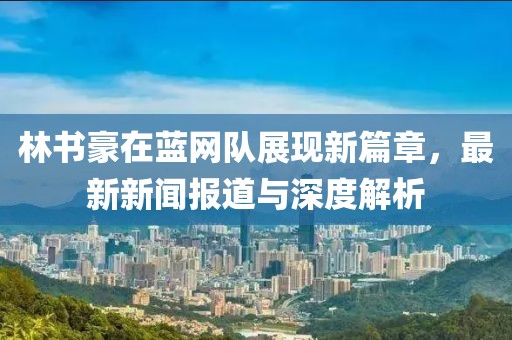 林書豪在藍網(wǎng)隊展現(xiàn)新篇章，最新新聞報道與深度解析