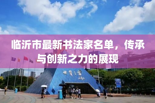 臨沂市最新書法家名單，傳承與創(chuàng)新之力的展現(xiàn)