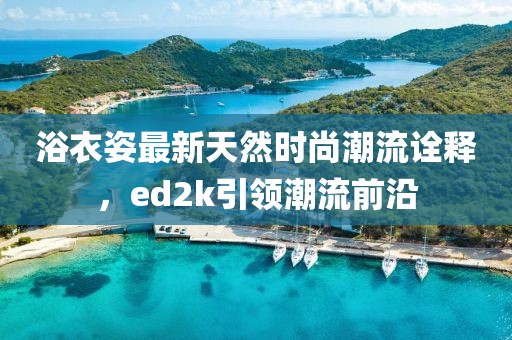 浴衣姿最新天然時(shí)尚潮流詮釋，ed2k引領(lǐng)潮流前沿