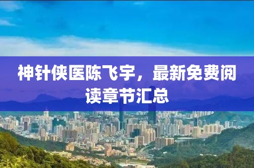 神針俠醫(yī)陳飛宇，最新免費閱讀章節(jié)匯總