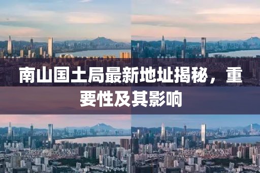 南山國(guó)土局最新地址揭秘，重要性及其影響