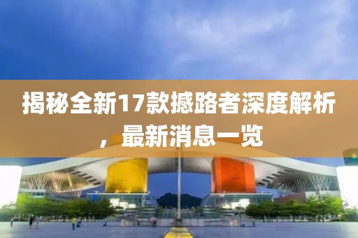 揭秘全新17款撼路者深度解析，最新消息一覽