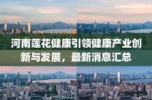 河南蓮花健康引領健康產(chǎn)業(yè)創(chuàng)新與發(fā)展，最新消息匯總