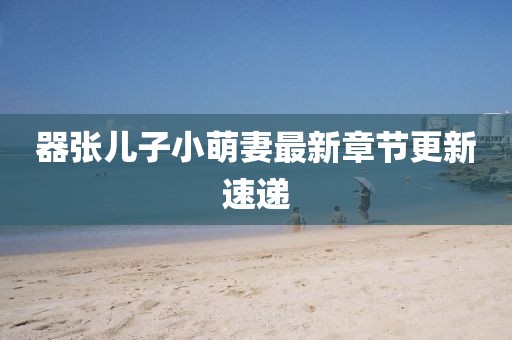 器張兒子小萌妻最新章節(jié)更新速遞