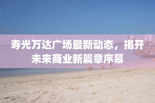 壽光萬達(dá)廣場(chǎng)最新動(dòng)態(tài)，揭開未來商業(yè)新篇章序幕