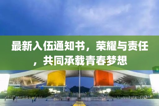 最新入伍通知書，榮耀與責(zé)任，共同承載青春夢(mèng)想