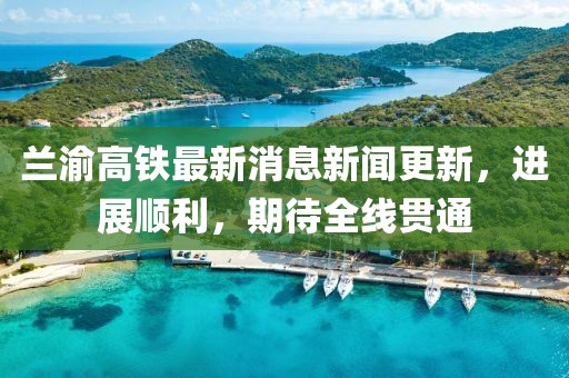 蘭渝高鐵最新消息新聞更新，進展順利，期待全線貫通