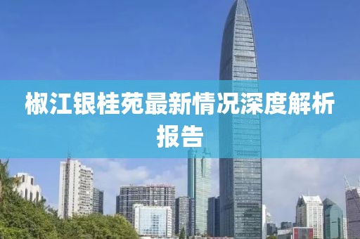 椒江銀桂苑最新情況深度解析報告