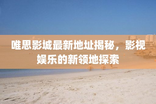 唯思影城最新地址揭秘，影視娛樂的新領(lǐng)地探索