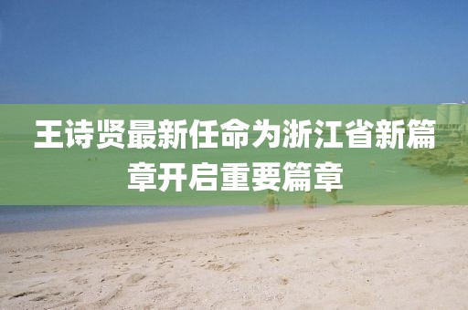 王詩賢最新任命為浙江省新篇章開啟重要篇章