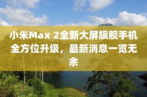 小米Max 2全新大屏旗艦手機全方位升級，最新消息一覽無余