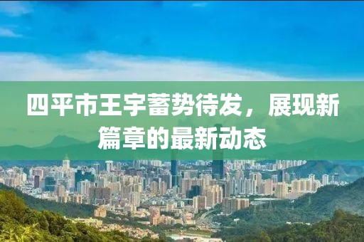 四平市王宇蓄勢待發(fā)，展現(xiàn)新篇章的最新動態(tài)
