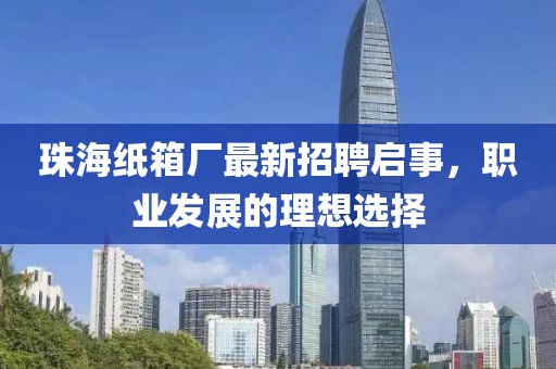 珠海紙箱廠最新招聘啟事，職業(yè)發(fā)展的理想選擇