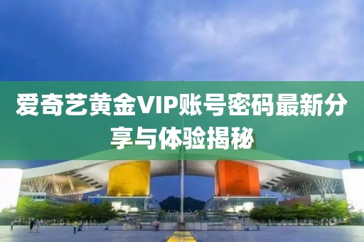 愛奇藝黃金VIP賬號密碼最新分享與體驗(yàn)揭秘