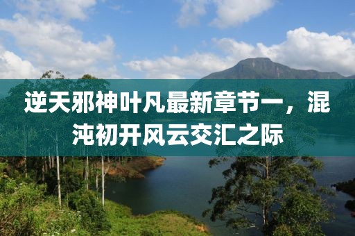 逆天邪神葉凡最新章節(jié)一，混沌初開風(fēng)云交匯之際