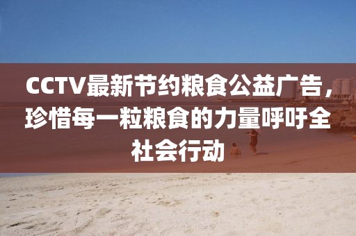 CCTV最新節(jié)約糧食公益廣告，珍惜每一粒糧食的力量呼吁全社會(huì)行動(dòng)