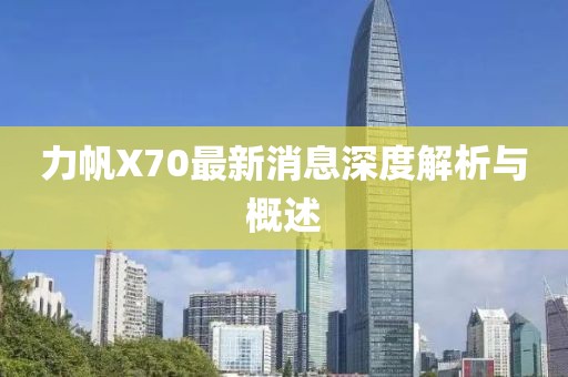 力帆X70最新消息深度解析與概述