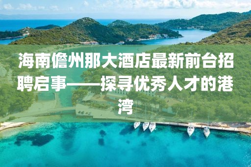 海南儋州那大酒店最新前臺招聘啟事——探尋優(yōu)秀人才的港灣
