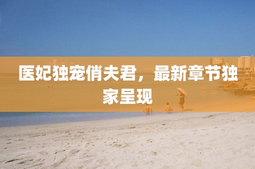 醫(yī)妃獨寵俏夫君，最新章節(jié)獨家呈現(xiàn)