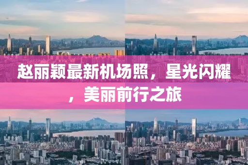 趙麗穎最新機(jī)場(chǎng)照，星光閃耀，美麗前行之旅