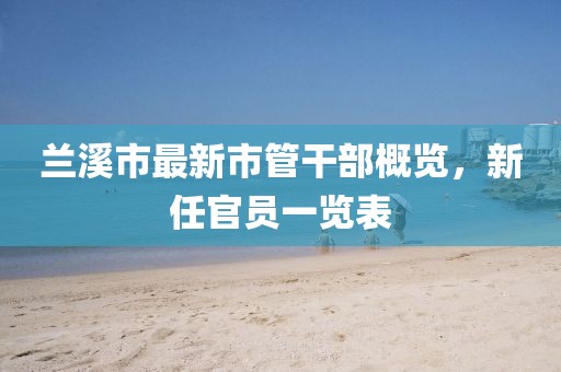 蘭溪市最新市管干部概覽，新任官員一覽表