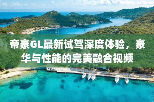 帝豪GL最新試駕深度體驗(yàn)，豪華與性能的完美融合視頻