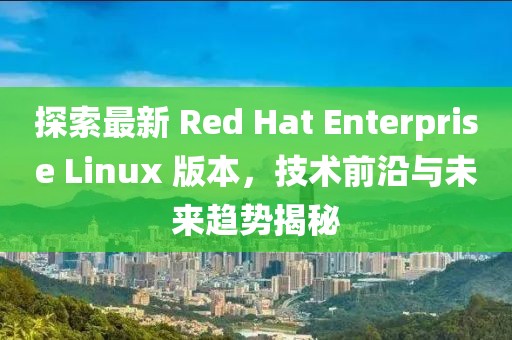 探索最新 Red Hat Enterprise Linux 版本，技術(shù)前沿與未來趨勢揭秘