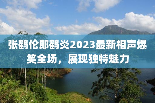 張鶴倫郎鶴炎2023最新相聲爆笑全場(chǎng)，展現(xiàn)獨(dú)特魅力
