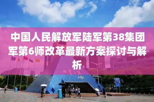中國人民解放軍陸軍第38集團軍第6師改革最新方案探討與解析