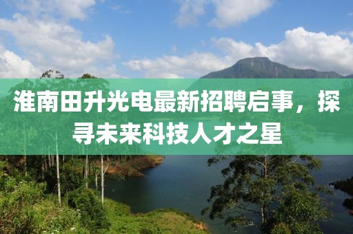 淮南田升光電最新招聘啟事，探尋未來科技人才之星