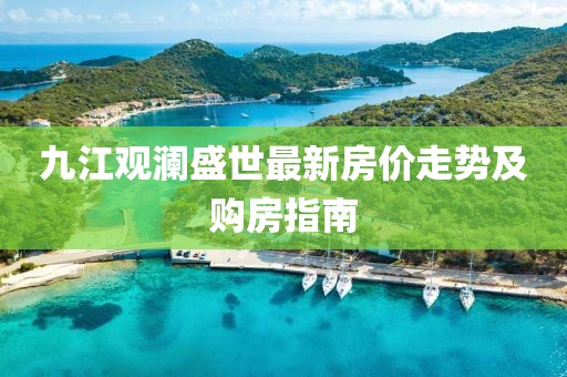 九江觀瀾盛世最新房價走勢及購房指南