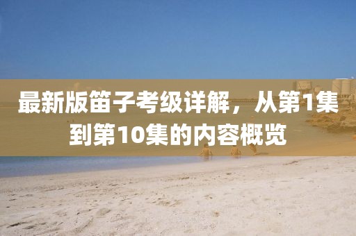 最新版笛子考級詳解，從第1集到第10集的內(nèi)容概覽
